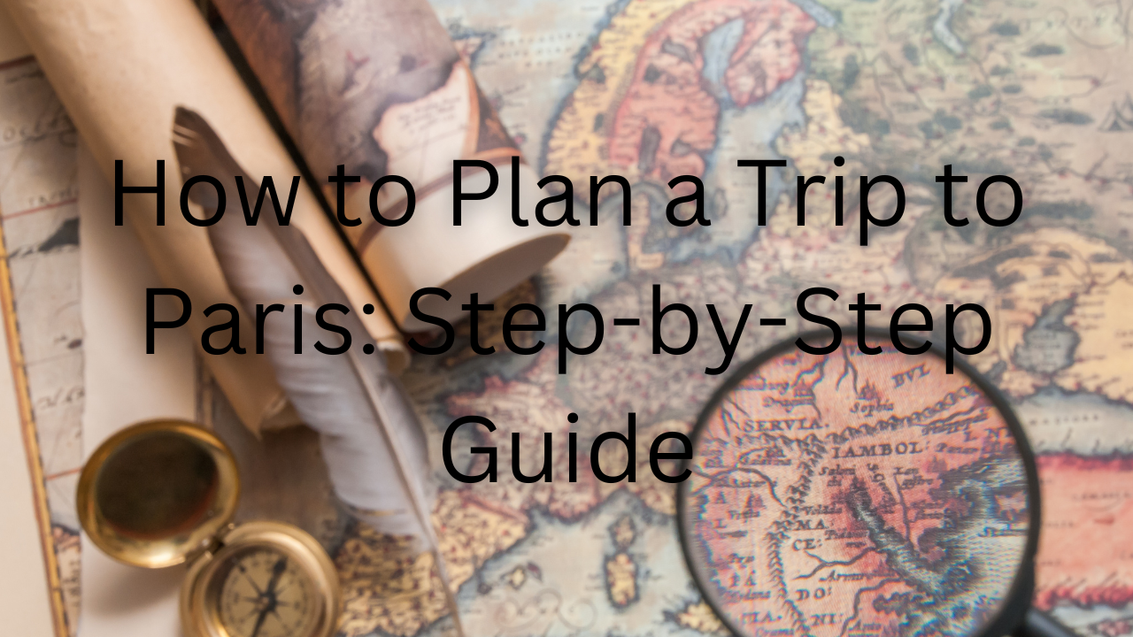 How to Plan a Trip to Paris: Step-by-Step Guide